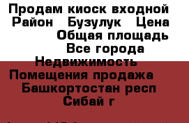 Продам киоск входной › Район ­ Бузулук › Цена ­ 60 000 › Общая площадь ­ 10 - Все города Недвижимость » Помещения продажа   . Башкортостан респ.,Сибай г.